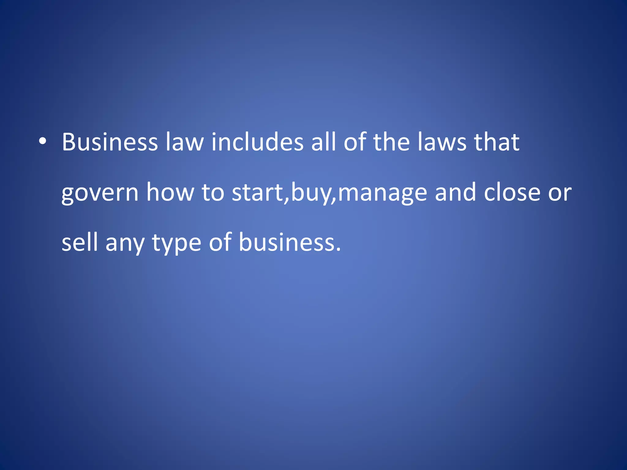 • Business law includes all of the laws that
govern how to start,buy,manage and close or
sell any type of business.
 