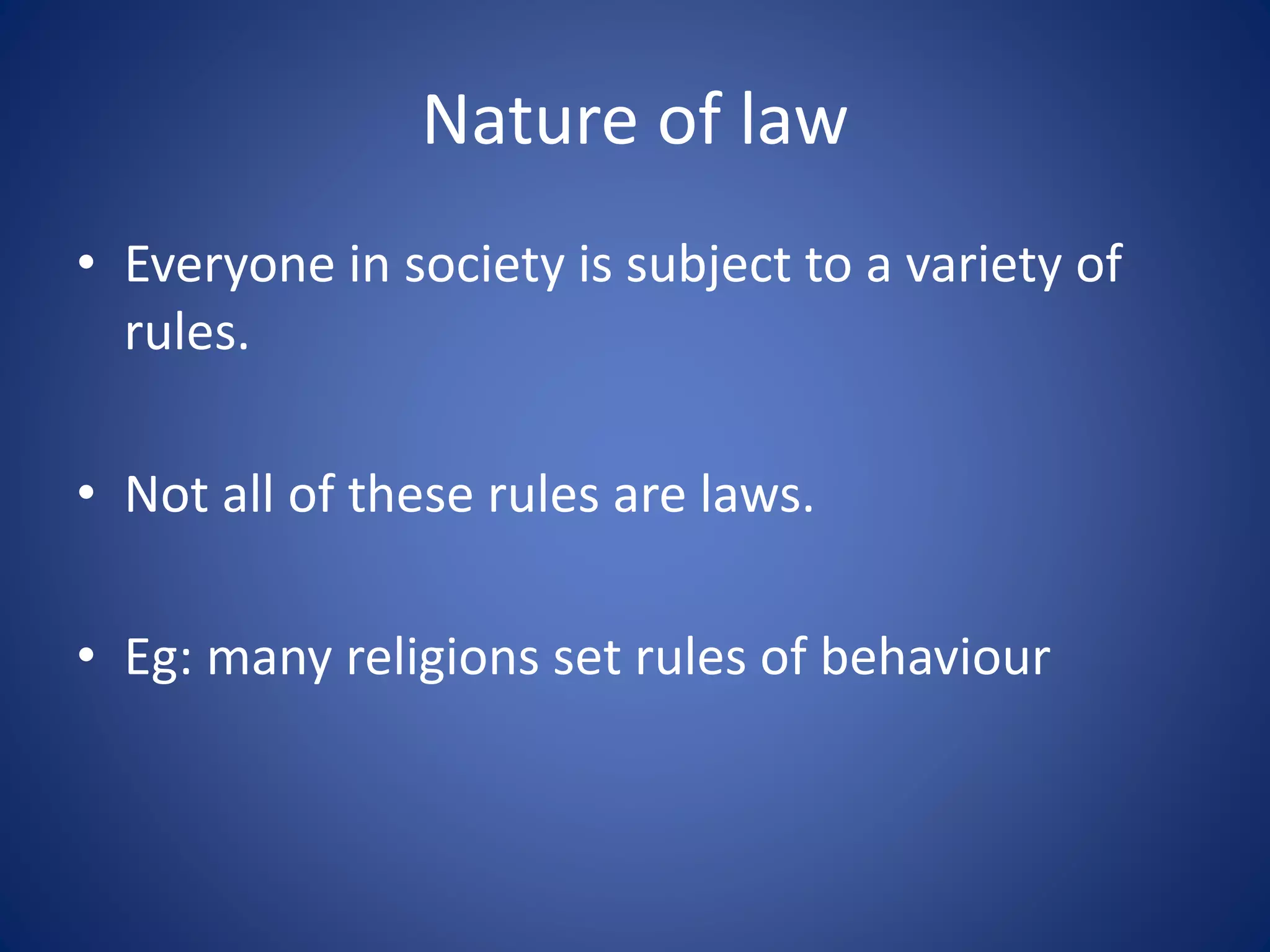 Nature of law
• Everyone in society is subject to a variety of
rules.
• Not all of these rules are laws.
• Eg: many religions set rules of behaviour
 