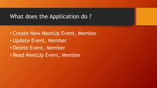 What does the Application do ?
• Create New MeetUp Event, Member
• Update Event, Member
• Delete Event, Member
• Read MeetUp Event, Member
 