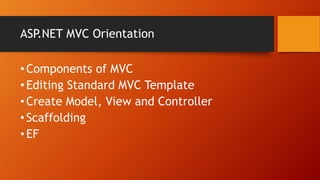 ASP.NET MVC Orientation
• Components of MVC
• Editing Standard MVC Template
• Create Model, View and Controller
• Scaffolding
• EF
 