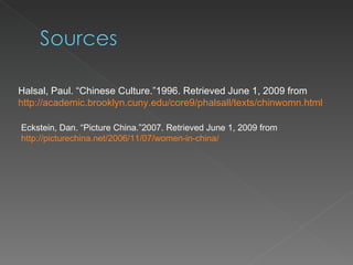 Halsal, Paul. “Chinese Culture.”1996. Retrieved June 1, 2009 from  http://academic.brooklyn.cuny.edu/core9/phalsall/texts/chinwomn.html   Eckstein, Dan. “Picture China.”2007. Retrieved June 1, 2009 from  http://picturechina.net/2006/11/07/women-in-china/   