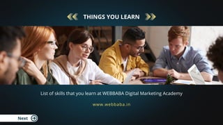 Next
THINGS YOU LEARN
List of skills that you learn at WEBBABA Digital Marketing Academy
www.webbaba.in
 