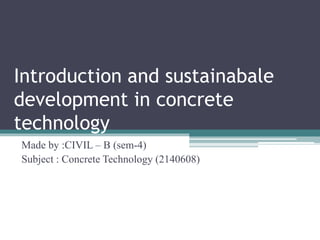 Introduction and sustainabale
development in concrete
technology
Made by :CIVIL – B (sem-4)
Subject : Concrete Technology (2140608)
 