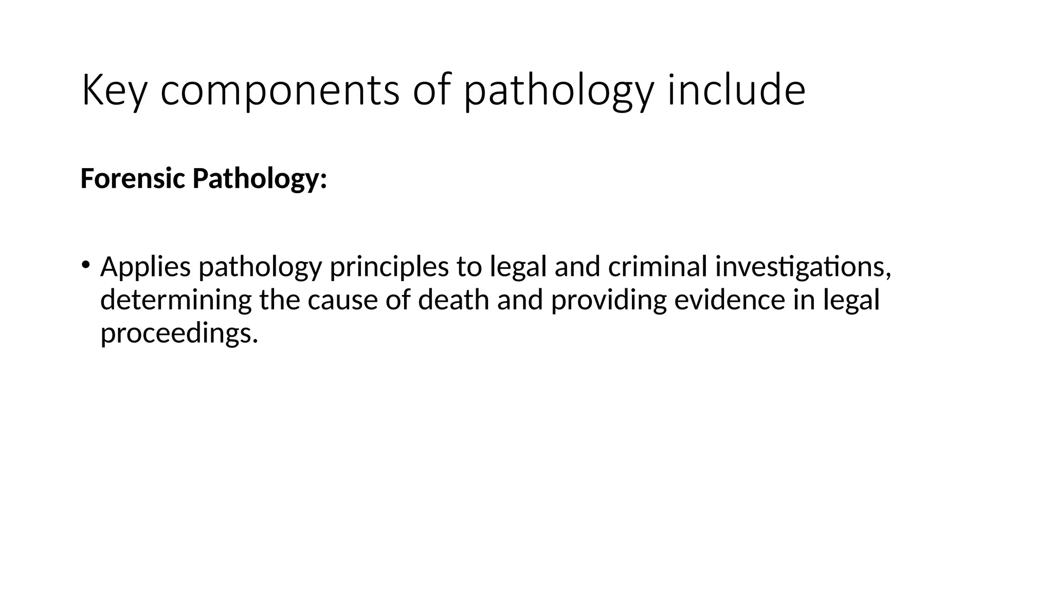 Key components of pathology include
Forensic Pathology:
• Applies pathology principles to legal and criminal investigations,
determining the cause of death and providing evidence in legal
proceedings.
 
