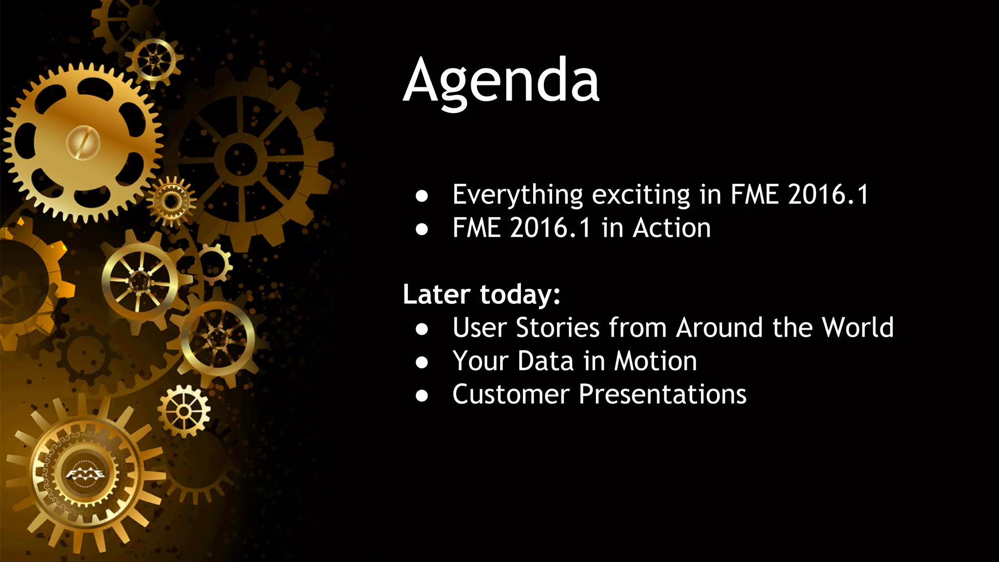 Agenda
●  Everything exciting in FME 2016.1
●  FME 2016.1 in Action
Later today:
●  User Stories from Around the World
●  Your Data in Motion
●  Customer Presentations
 