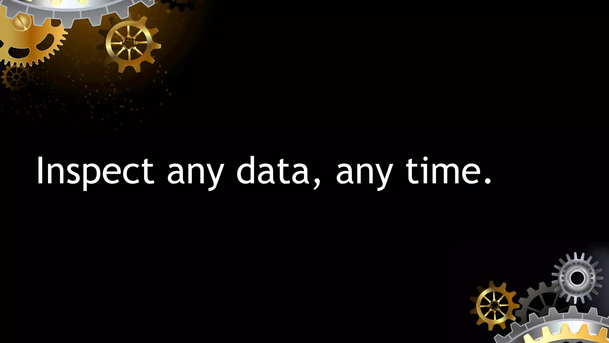 Inspect any data, any time.
 