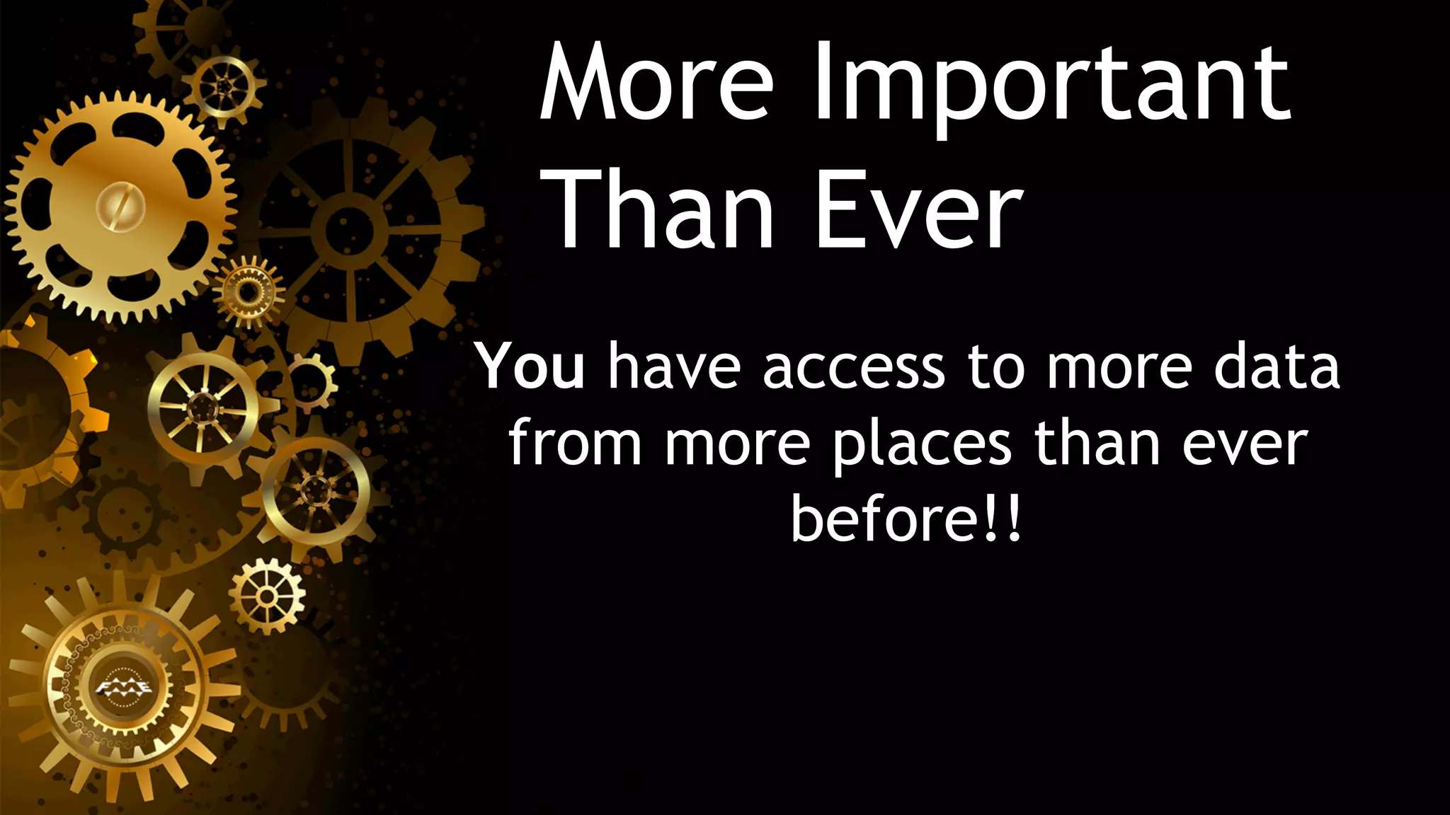 More Important
Than Ever
You have access to more data
from more places than ever
before!!
 