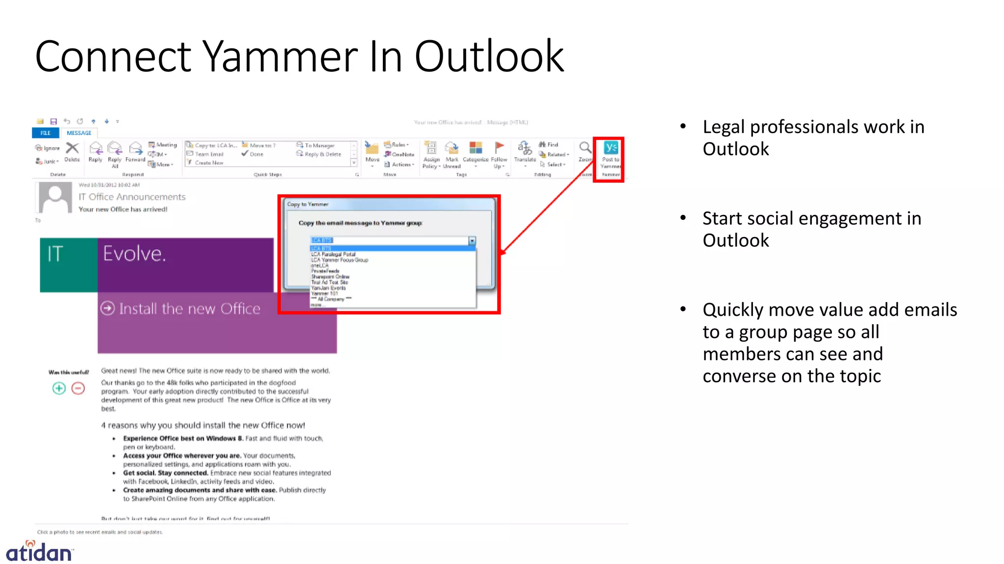 Connect Yammer In Outlook
                            • Legal professionals work in
                              Outlook


                            • Start social engagement in
                              Outlook


                            • Quickly move value add emails
                              to a group page so all
                              members can see and
                              converse on the topic
 