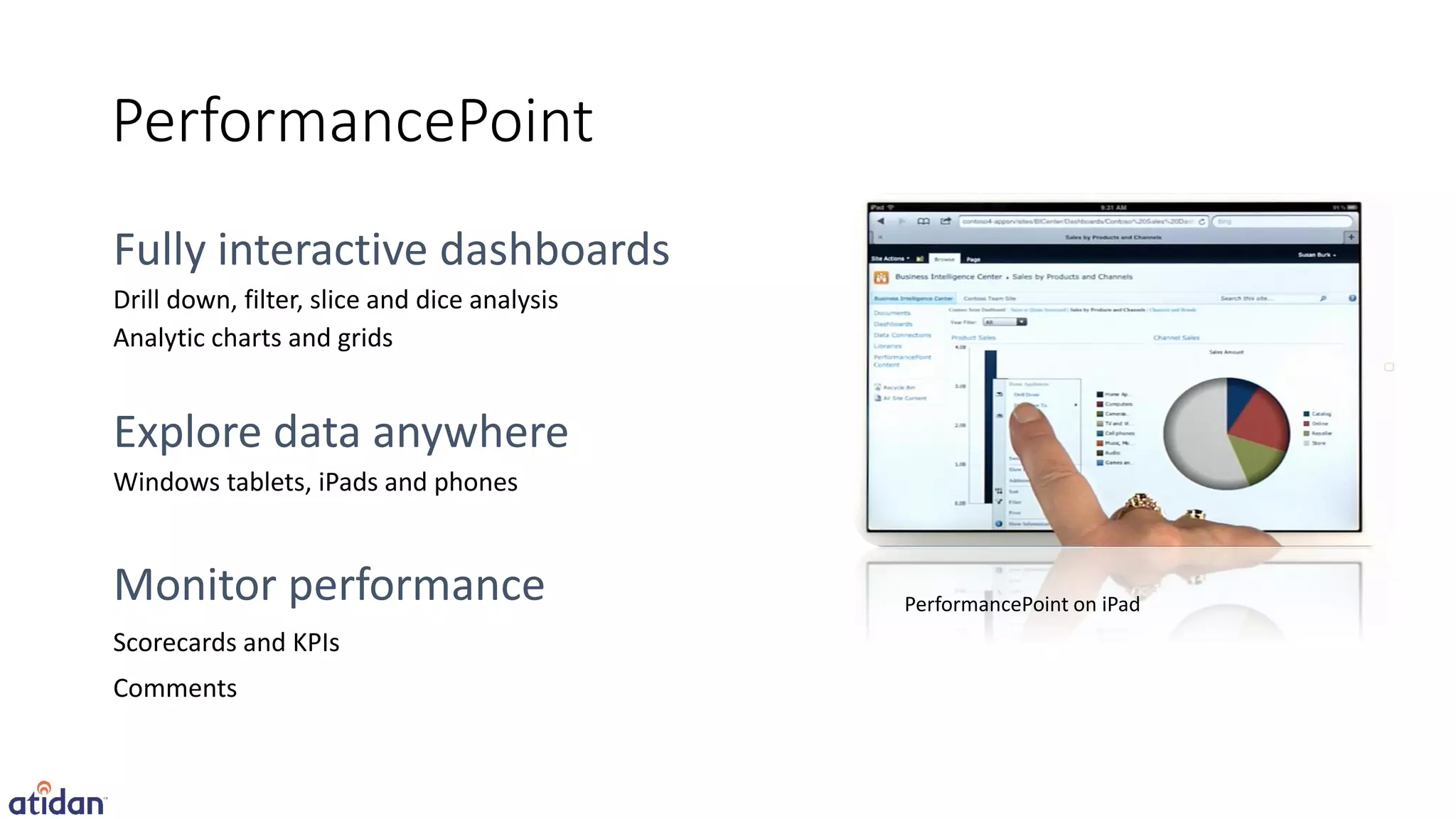 PerformancePoint

Drill down, filter, slice and dice analysis
Analytic charts and grids




Windows tablets, iPads and phones



                                              PerformancePoint on iPad
Scorecards and KPIs
Comments
 