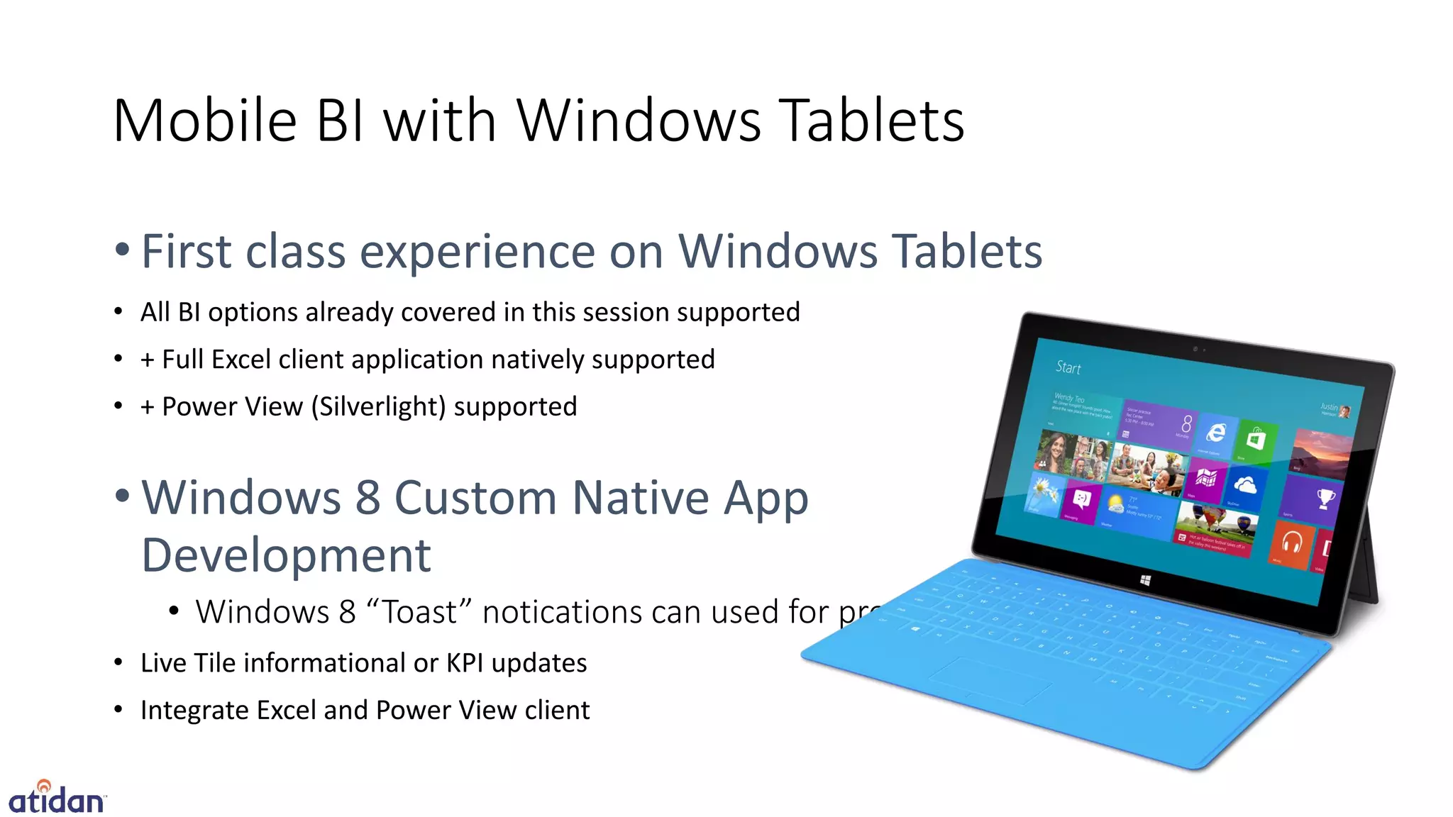 Mobile BI with Windows Tablets

• All BI options already covered in this session supported
• + Full Excel client application natively supported
• + Power View (Silverlight) supported




• Live Tile informational or KPI updates
• Integrate Excel and Power View client
 