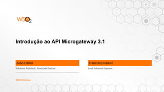 Introdução ao API Microgateway 3.1
Francisco Ribeiro
Solutions Architect / Associate Director
WSO2 Webinar
Lead Solutions Engineer
João Emílio
 