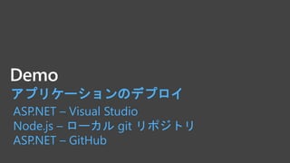 Demo
アプリケーションのデプロイ
ASP.NET – Visual Studio
Node.js – ローカル git リポジトリ
ASP.NET – GitHub
 