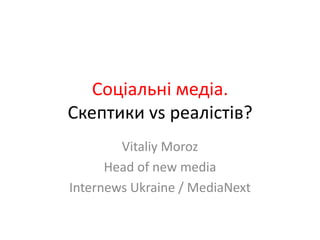 Соціальнімедіа. Скептики vs реалістів?  VitaliyMoroz Head of new media Internews Ukraine / MediaNext 