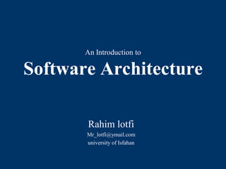 An Introduction to
Software Architecture
Rahim lotfi
Mr_lotfi@ymail.com
university of Isfahan
 