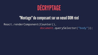 DÉCRYPTAGE
"Montage" du composant sur un nœud DOM réel
React.renderComponent(Counter(),
document.querySelector("body"));
 