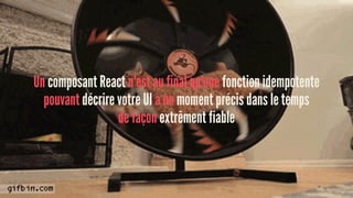 Un composant React n'est au final qu'une fonction idempotente
pouvant décrire votre UI à un moment précis dans le temps
de façon extrêment fiable
 