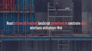React est une lib frontend JavaScript permettant de construire des
interfaces utilisateurs Web
 