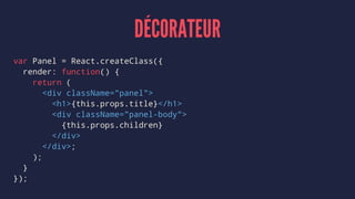 DÉCORATEUR
var Panel = React.createClass({
render: function() {
return (
<div className="panel">
<h1>{this.props.title}</h1>
<div className="panel-body">
{this.props.children}
</div>
</div>;
);
}
});
 