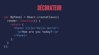 DÉCORATEUR
var MyPanel = React.createClass({
render: function() {
return (
<Panel title="Hello World">
<p>How are you today?</p>
</Panel>
);
}
});
 