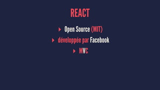 REACT
▸ Open Source (MIT)
▸ développée par Facebook
▸ MVC
 