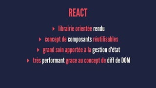 REACT
▸ librairie orientée rendu
▸ concept de composants réutilisables
▸ grand soin apportée à la gestion d'état
▸ très performant grace au concept de diff de DOM
 