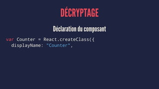 DÉCRYPTAGE
Déclaration du composant
var Counter = React.createClass({
displayName: "Counter",
 