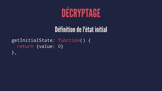 DÉCRYPTAGE
Définition de l'état initial
getInitialState: function() {
return {value: 0}
},
 
