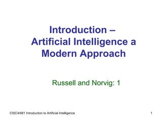 CISC4/681 Introduction to Artificial Intelligence 1
Introduction –
Artificial Intelligence a
Modern Approach
Russell and Norvig: 1
 