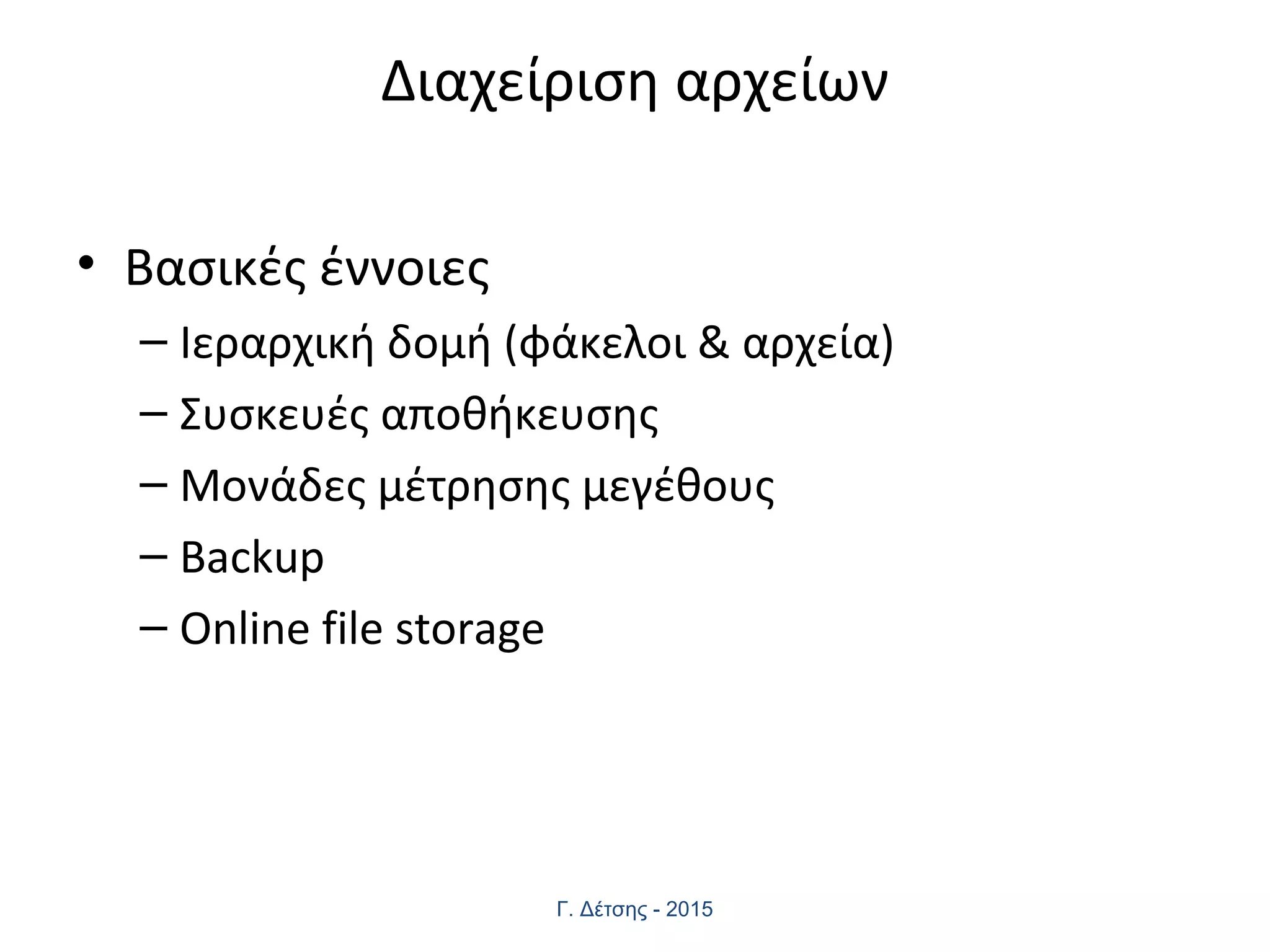 Διαχείριση αρχείων
• Βασικές έννοιες
– Ιεραρχική δομή (φάκελοι & αρχεία)
– Συσκευές αποθήκευσης
– Μονάδες μέτρησης μεγέθους
– Backup
– Online file storage
Γ. Δέτσης - 2015
 