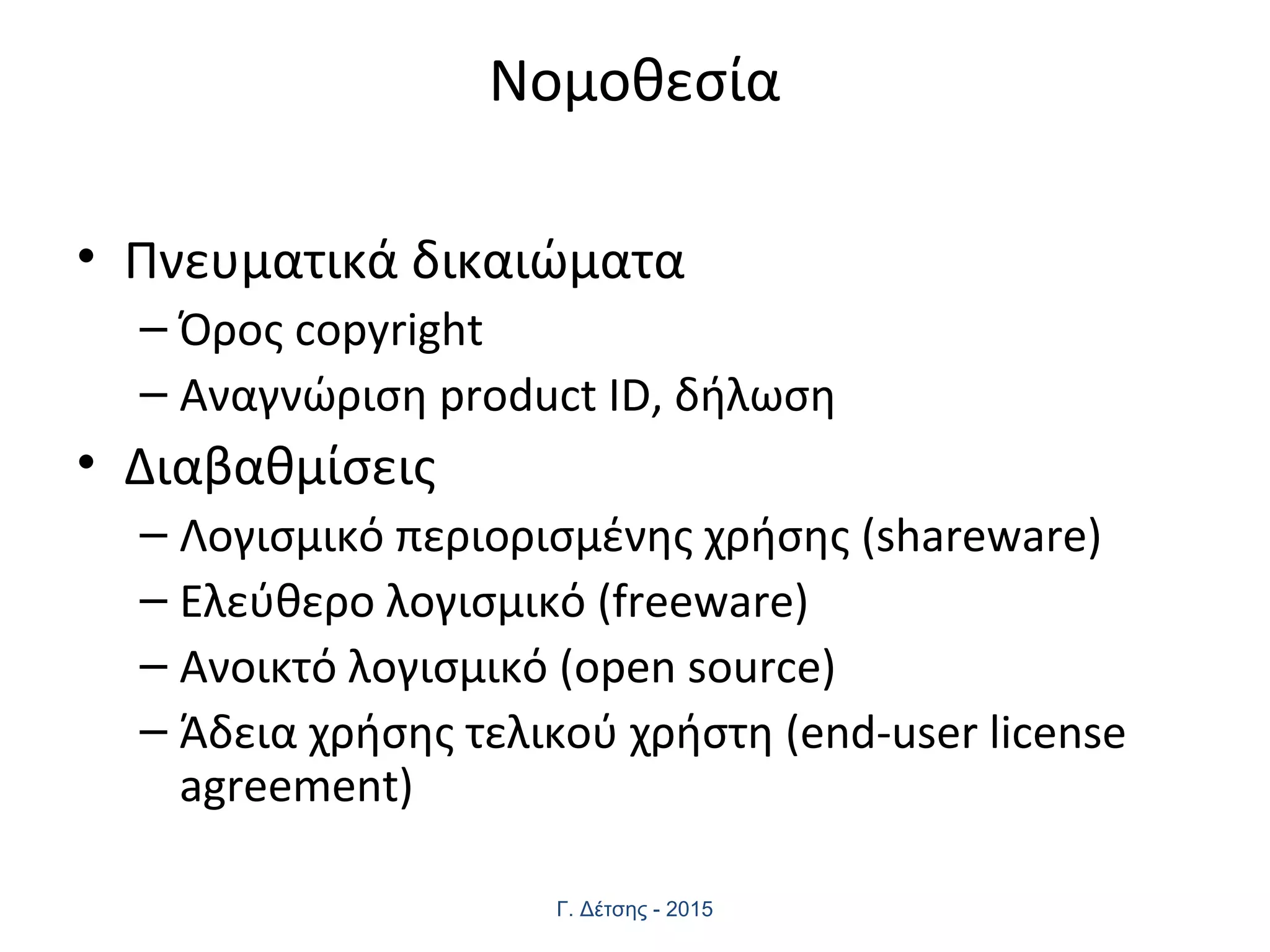 Νομοθεσία
• Πνευματικά δικαιώματα
– Όρος copyright
– Αναγνώριση product ID, δήλωση
• Διαβαθμίσεις
– Λογισμικό περιορισμένης χρήσης (shareware)
– Ελεύθερο λογισμικό (freeware)
– Ανοικτό λογισμικό (open source)
– Άδεια χρήσης τελικού χρήστη (end-user license
agreement)
Γ. Δέτσης - 2015
 