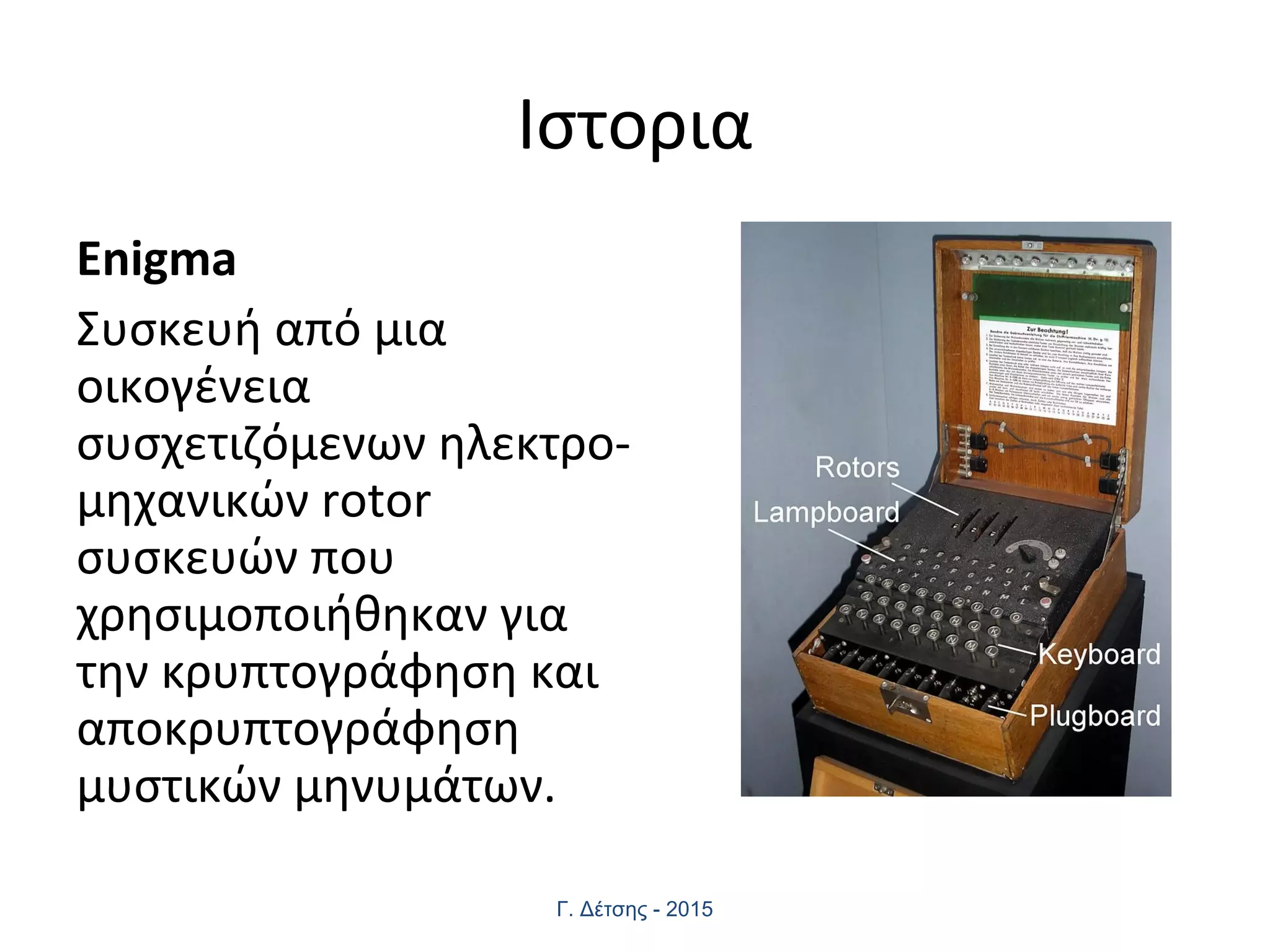 Ιστορια
Enigma
Συσκευή από μια
οικογένεια
συσχετιζόμενων ηλεκτρο-
μηχανικών rotor
συσκευών που
χρησιμοποιήθηκαν για
την κρυπτογράφηση και
αποκρυπτογράφηση
μυστικών μηνυμάτων.
Γ. Δέτσης - 2015
 