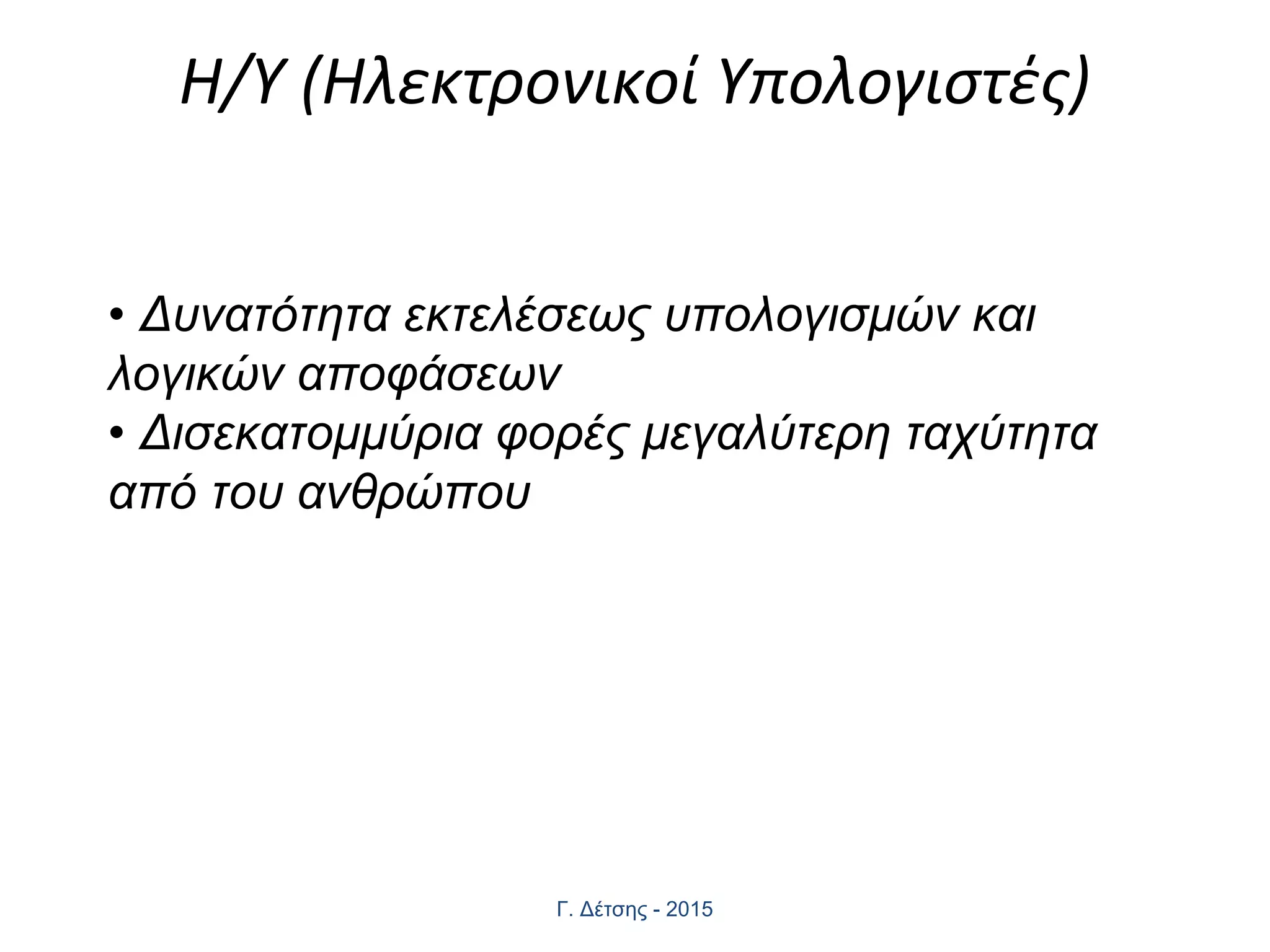 Η/Υ (Ηλεκτρονικοί Υπολογιστές)
Γ. Δέτσης - 2015
• Δυνατότητα εκτελέσεως υπολογισμών και
λογικών αποφάσεων
• Δισεκατομμύρια φορές μεγαλύτερη ταχύτητα
από του ανθρώπου
 