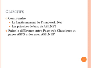 OBJECTIFS
 Comprendre
 Le fonctionnement du Framework .Net
 Les principes de base de ASP.NET
 Faire la différence entre Page web Classiques et
pages ASPX crées avec ASP.NET
2
 