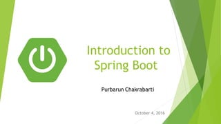 Introduction to
Spring Boot
October 4, 2016
Purbarun Chakrabarti
 