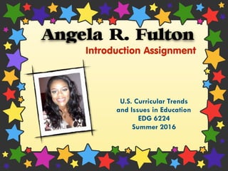 U.S. Curricular Trends
and Issues in Education
EDG 6224
Summer 2016
Angela R. Fulton
Introduction Assignment
 