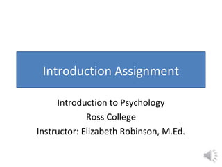Introduction Assignment
Introduction to Psychology
Ross College
Instructor: Elizabeth Robinson, M.Ed.
 