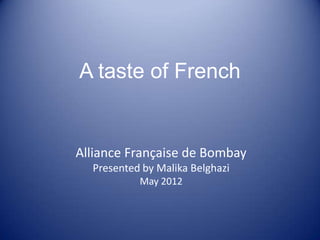 A taste of French


Alliance Française de Bombay
  Presented by Malika Belghazi
           May 2012
 