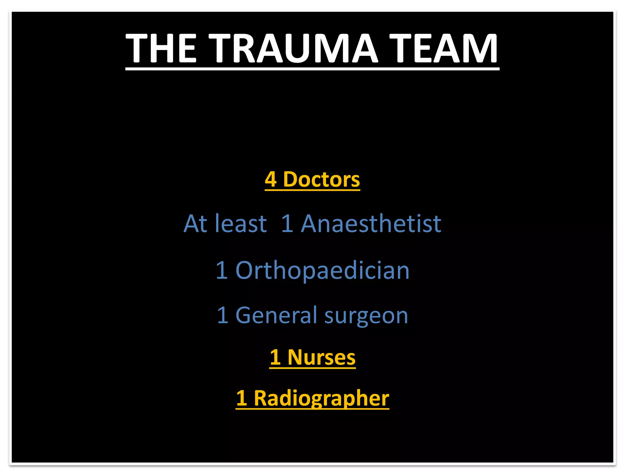 THE TRAUMA TEAM
4 Doctors
At least 1 Anaesthetist
1 Orthopaedician
1 General surgeon
1 Nurses
1 Radiographer
 