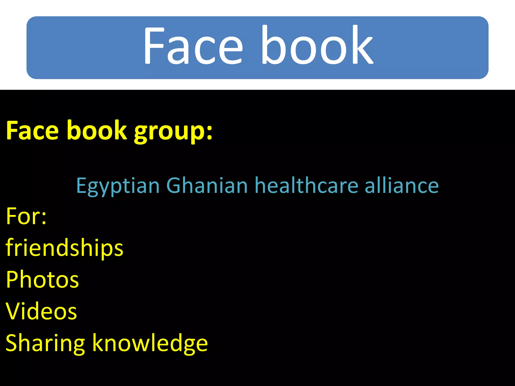 Face book
Face book group:
Egyptian Ghanian healthcare alliance
For:
friendships
Photos
Videos
Sharing knowledge
 