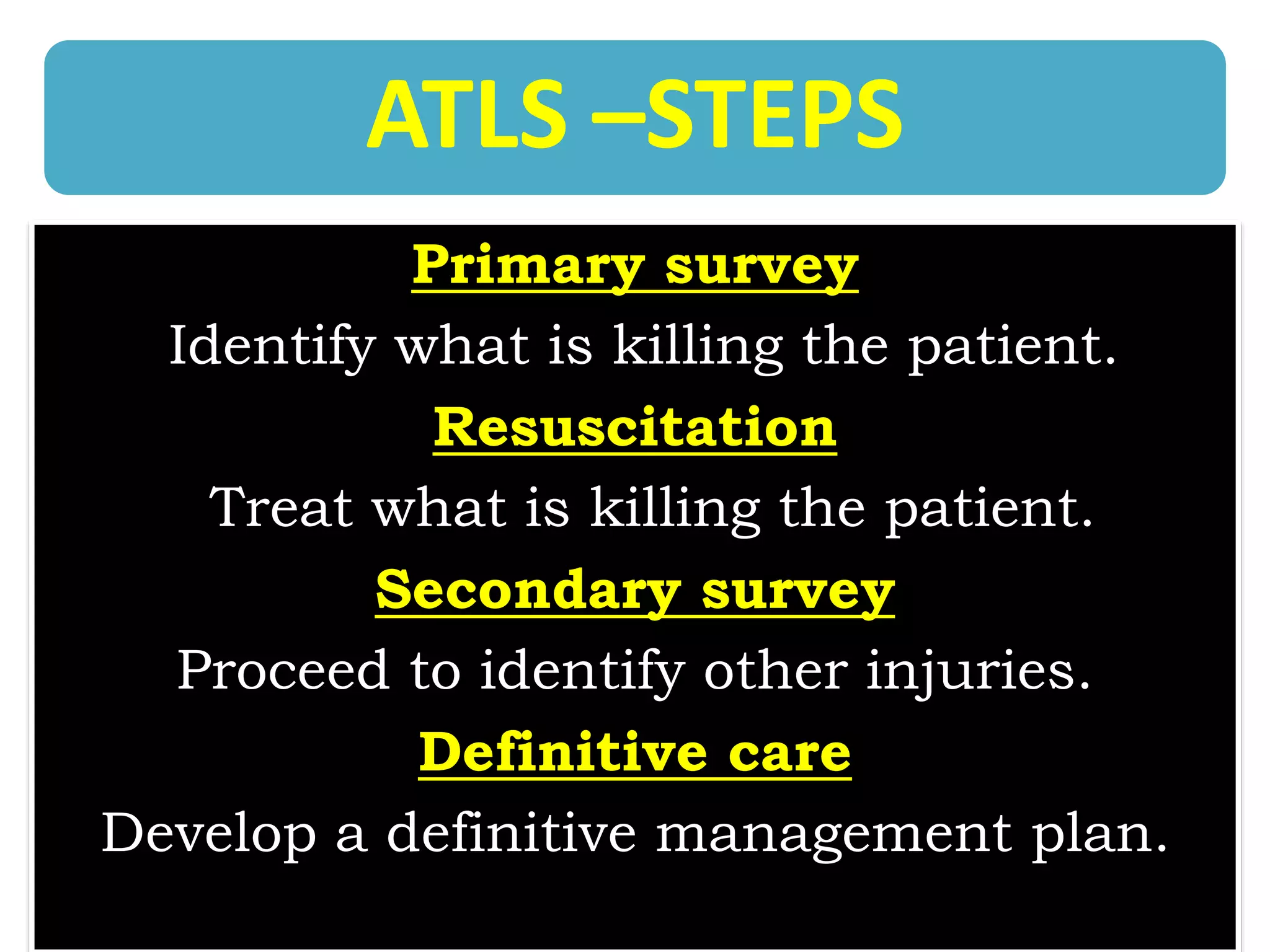 ATLS –STEPS
Primary survey
Identify what is killing the patient.
Resuscitation
Treat what is killing the patient.
Secondary survey
Proceed to identify other injuries.
Definitive care
Develop a definitive management plan.
 