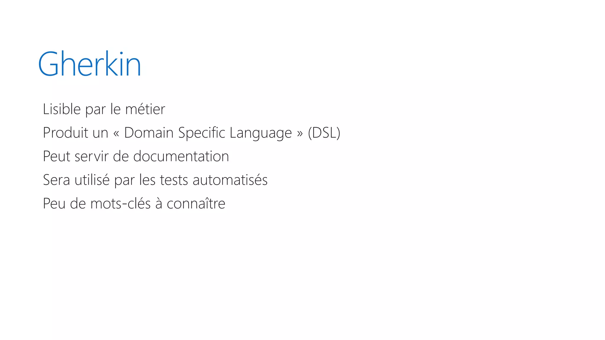 Gherkin
Lisible par le métier
Produit un « Domain Specific Language » (DSL)
Peut servir de documentation
Sera utilisé par les tests automatisés
Peu de mots-clés à connaître
 