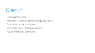 Gherkin
Lisible par le métier
Produit un « Domain Specific Language » (DSL)
Peut servir de documentation
Sera utilisé par les tests automatisés
Peu de mots-clés à connaître
 