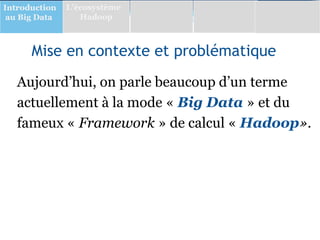 Mise en contexte et problématique
Aujourd’hui, on parle beaucoup d’un terme
actuellement à la mode « Big Data » et du
fameux « Framework » de calcul « Hadoop».
Introduction
au Big Data
L’écosystème
Hadoop
 
