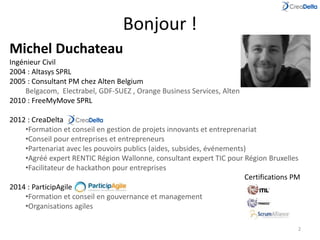 Bonjour ! 
2 
Michel Duchateau 
Ingénieur Civil 
2004 : Altasys SPRL 
2005 : Consultant PM chez Alten Belgium 
Belgacom, E...