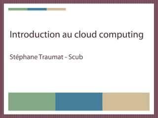 Introduction au cloud computing

Stéphane Traumat - Scub
 