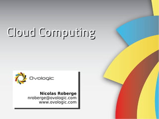 Cloud Computing



        Nicolas Roberge
   nroberge@ovologic.com
        www.ovologic.com
 