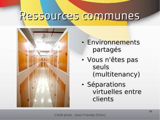 Ressources communes

                         • Environnements
                            partagés
                         • Vous n'êtes pas
                            seuls
                            (multitenancy)
                         • Séparations
                            virtuelles entre
                            clients
                                               16
     Crédit photo : Store Friendly (Flickr)
 