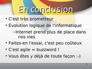 En conclusion

    C'est très prometteur

  Évolution logique de l'informatique
    – Internet prend plus de place dans
        nos vies

  Faites-en l'essai, c'est peu coûteux

    C'est agile = buzzword !

    Vous êtes y déjà de toute façon :-)
                                          28
 