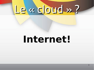 Le « cloud » ?

 Internet!

                 4
 
