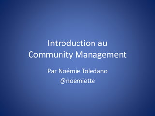 Introduction au
Community Management
Par Noémie Toledano
@noemiette
 
